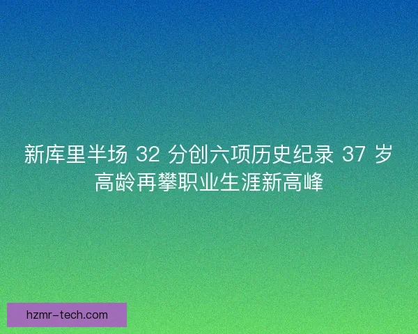 新库里半场 32 分创六项历史纪录 37 岁高龄再攀职业生涯新高峰