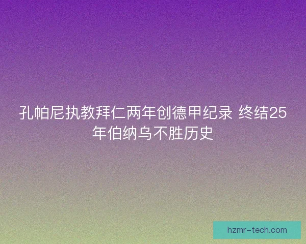 孔帕尼执教拜仁两年创德甲纪录 终结25年伯纳乌不胜历史