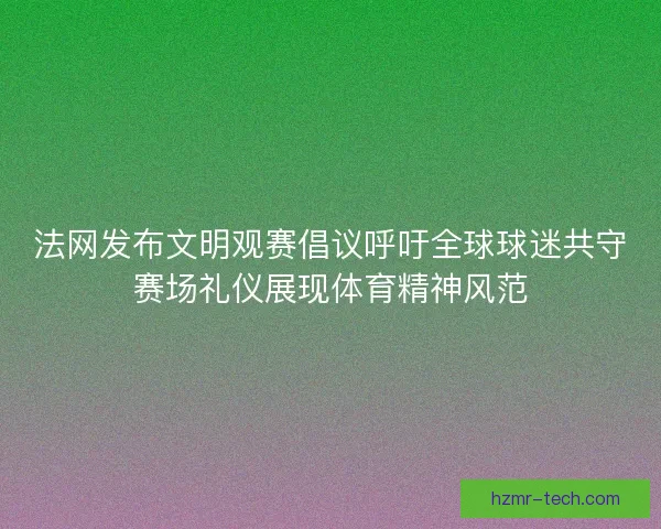 法网发布文明观赛倡议呼吁全球球迷共守赛场礼仪展现体育精神风范
