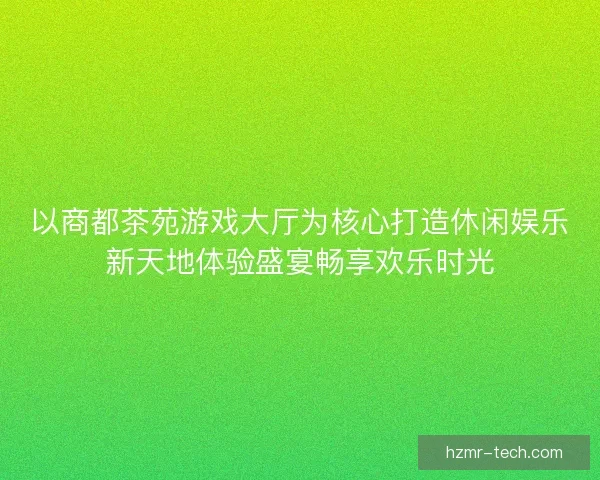 以商都茶苑游戏大厅为核心打造休闲娱乐新天地体验盛宴畅享欢乐时光