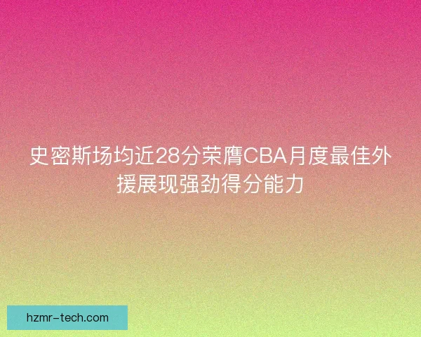 史密斯场均近28分荣膺CBA月度最佳外援展现强劲得分能力