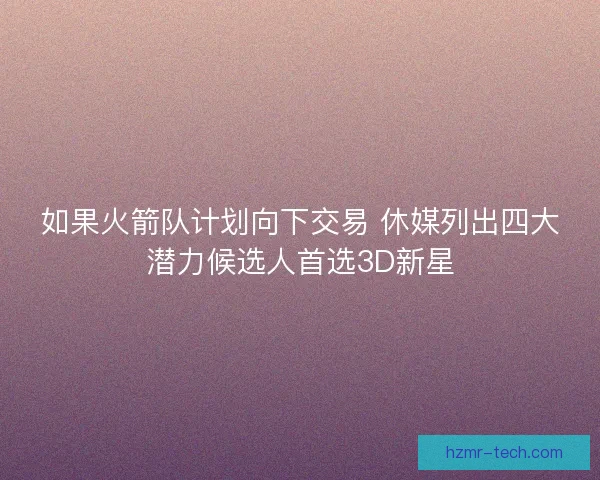 如果火箭队计划向下交易 休媒列出四大潜力候选人首选3D新星